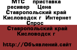    МТС HD-приставка (ресивер) › Цена ­ 980 - Ставропольский край, Кисловодск г. Интернет » Спрос   . Ставропольский край,Кисловодск г.